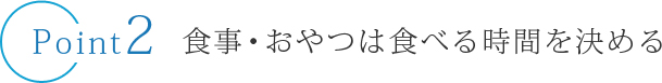 Point 2 食事・おやつは食べる時間を決める