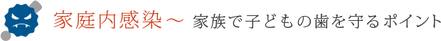 家庭内感染～ 家族で子どもの歯を守るポイント